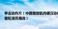 拳擊動作片(中國首部肌肉硬漢動作類電影《瘋狂的拳頭》首輪演員海選)
