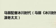馬麗配音冰川時代(馬麗《冰川時代5》:喜劇女王不只會演老太太)