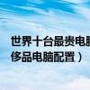 世界十臺最貴電腦排名（全球最昂貴電腦排行榜全球最貴奢侈品電腦配置）