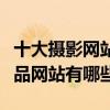 十大攝影網站排名（高清攝影網站推薦攝影作品網站有哪些）