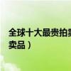 全球十大最貴拍賣品（拍賣史上最貴的東西世界上最貴的拍賣品）