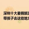 深圳十大暑假旅游景點（深圳暑假去哪里旅游最好暑期適合帶孩子去這些地方）