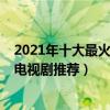 2021年十大最火電視劇（2021最新熱門電視劇排行榜熱播電視劇推薦）