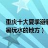 重慶十大夏季避暑旅游景點（重慶夏季旅游去哪里好重慶避暑玩水的地方）