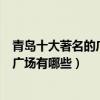 青島十大著名的廣場（青島比較有名的十大廣場青島著名的廣場有哪些）