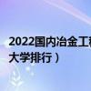 2022國內冶金工程專業最好的十所大學（全國冶金工程專業大學排行）