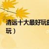 清遠十大最好玩的地方（清遠有哪些好玩的景點清遠哪里好玩）