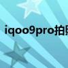 iqoo9pro拍照好嗎 iQOO9Pro拍照怎么樣 