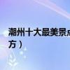 潮州十大最美景點（潮州好看的旅游景點潮州風景最美的地方）