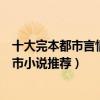 十大完本都市言情小說（都市言情小說排行榜好看的言情都市小說推薦）