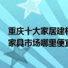 重慶十大家居建材市場（重慶建材批發市場有哪些重慶大型家具市場哪里便宜）