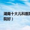 湖南十大兒科醫院（湖南兒童醫院有哪些湖南看兒科哪個醫院好）
