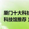 廈門十大科技館（廈門有哪些科學技術館廈門科技館推薦）