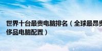 世界十臺最貴電腦排名(全球最昂貴電腦排行榜全球最貴奢侈品電腦配置)