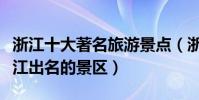 浙江十大著名旅游景點(浙江最有名的景點浙江出名的景區)