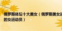 俄羅斯體壇十大美女(俄羅斯美女運動員盤點俄羅斯最漂亮的女運動員)