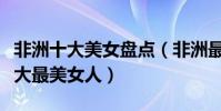 非洲十大美女盤點(非洲最美的人是誰非洲十大最美女人)