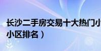 長沙二手房交易十大熱門小區(長沙市二手房小區排名)