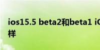 ios15.5 beta2和beta1 iOS15.6Beta4怎么樣
