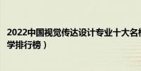 2022中國視覺傳達設計專業十大名校(視覺傳達設計專業大學排行榜)
