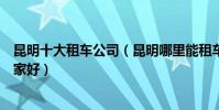 昆明十大租車公司(昆明哪里能租車昆明正規的租車公司哪家好)