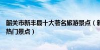 韶關市新豐縣十大著名旅游景點(新豐縣有哪些好玩的地方熱門景點)