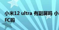 小米12 ultra 有副屏嗎 小米12SUltra支持NFC嗎