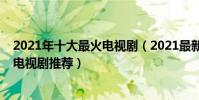2021年十大最火電視劇(2021最新熱門電視劇排行榜熱播電視劇推薦)