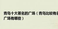 青島十大著名的廣場(青島比較有名的十大廣場青島著名的廣場有哪些)