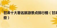 甘肅十大著名旅游景點排行榜(甘肅最有名的旅游景點有哪些)