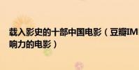載入影史的十部中國電影(豆瓣IMBD評分前十中國最具影響力的電影)