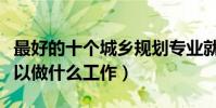 最好的十個城鄉規劃專業就業方向(畢業后可以做什么工作)