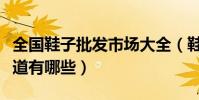 全國鞋子批發市場大全(鞋子批發市場進貨渠道有哪些)