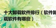 十大卸載軟件排行(軟件卸載工具推薦強力卸載軟件有哪些)