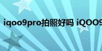 iqoo9pro拍照好嗎 iQOO9Pro拍照怎么樣
