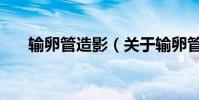 輸卵管造影(關于輸卵管造影的介紹)