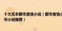 十大完本都市言情小說(都市言情小說排行榜好看的言情都市小說推薦)