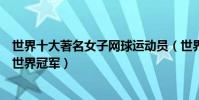 世界十大著名女子網球運動員(世界女子網球明星女子網球世界冠軍)