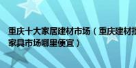 重慶十大家居建材市場(重慶建材批發市場有哪些重慶大型家具市場哪里便宜)