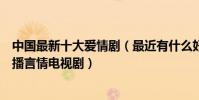 中國最新十大愛情劇(最近有什么好看的愛情電視劇最新熱播言情電視劇)