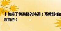 十首關于黃鶴樓的詩詞(寫黃鶴樓的詩詞黃鶴樓最著名的是哪首詩)