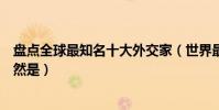 盤點全球最知名十大外交家(世界最著名的外交家第一名居然是)