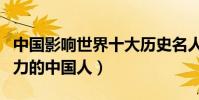 中國影響世界十大歷史名人(世界上最具影響力的中國人)