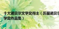 十大諾貝爾文學獎得主(歷屆諾貝爾文學獎獲得者諾貝爾文學獎作品集)