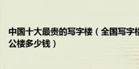 中國十大最貴的寫字樓(全國寫字樓租金排行榜最高端的辦公樓多少錢)