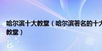 哈爾濱十大教堂(哈爾濱著名的十大基督教堂哈爾濱有哪些教堂)