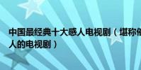 中國最經典十大感人電視劇(堪稱催淚彈的悲情電視劇最感人的電視劇)