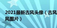 2021最新古風頭像(古風頭像女推薦唯美古風圖片)