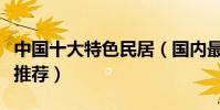 中國十大特色民居(國內最具特色的民居建筑推薦)