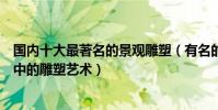 國內十大最著名的景觀雕塑(有名的園林景觀雕塑景觀設計中的雕塑藝術)